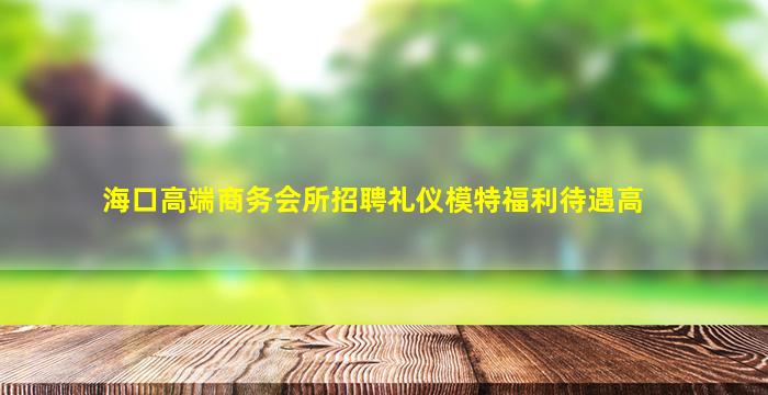 海口高端商务会所招聘礼仪模特福利待遇高